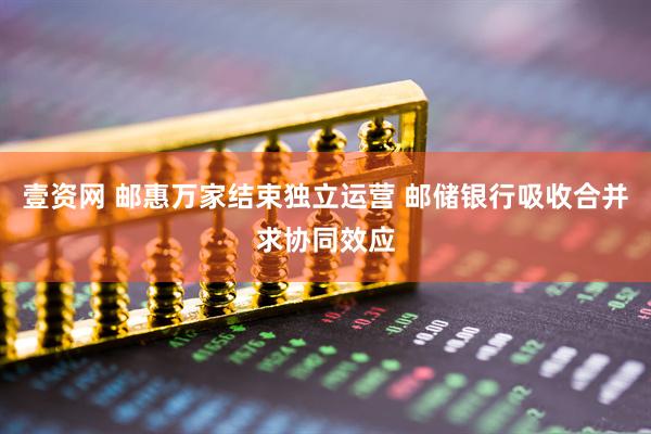 壹资网 邮惠万家结束独立运营 邮储银行吸收合并求协同效应