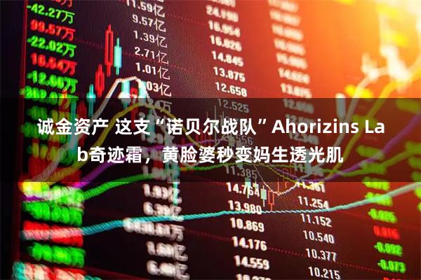 诚金资产 这支“诺贝尔战队”Ahorizins Lab奇迹霜，黄脸婆秒变妈生透光肌