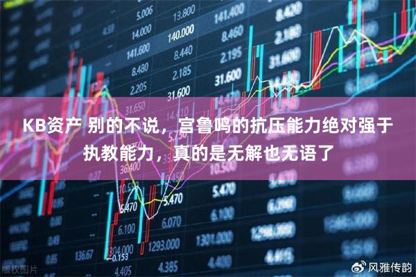 KB资产 别的不说，宫鲁鸣的抗压能力绝对强于执教能力，真的是无解也无语了