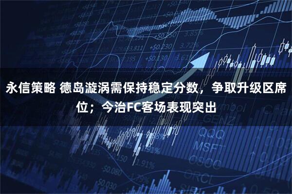 永信策略 德岛漩涡需保持稳定分数，争取升级区席位；今治FC客场表现突出
