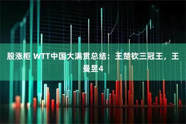 股涨柜 WTT中国大满贯总结：王楚钦三冠王，王曼昱4
