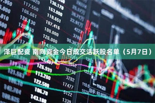 泽巨配资 南向资金今日成交活跃股名单（5月7日）