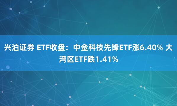兴泊证券 ETF收盘：中金科技先锋ETF涨6.40% 大湾区ETF跌1.41%