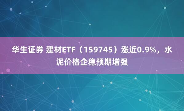 华生证券 建材ETF（159745）涨近0.9%，水泥价格企稳预期增强