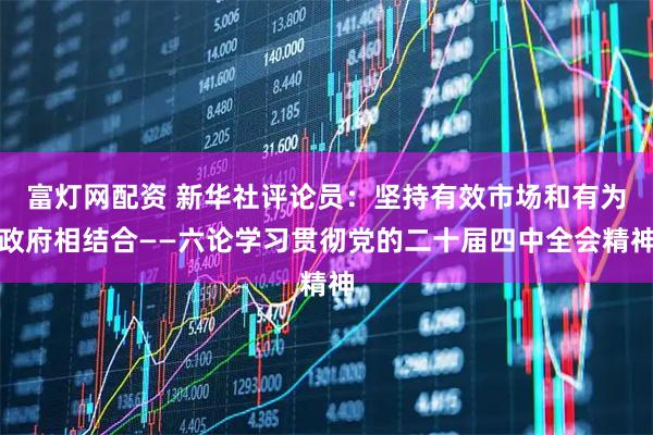 富灯网配资 新华社评论员：坚持有效市场和有为政府相结合——六论学习贯彻党的二十届四中全会精神