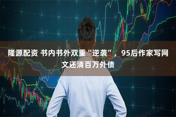 隆源配资 书内书外双重“逆袭”，95后作家写网文还清百万外债